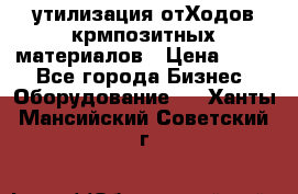 утилизация отХодов крмпозитных материалов › Цена ­ 100 - Все города Бизнес » Оборудование   . Ханты-Мансийский,Советский г.